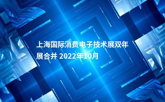 上海国际消费电子技术展双年展合并 2022年10月